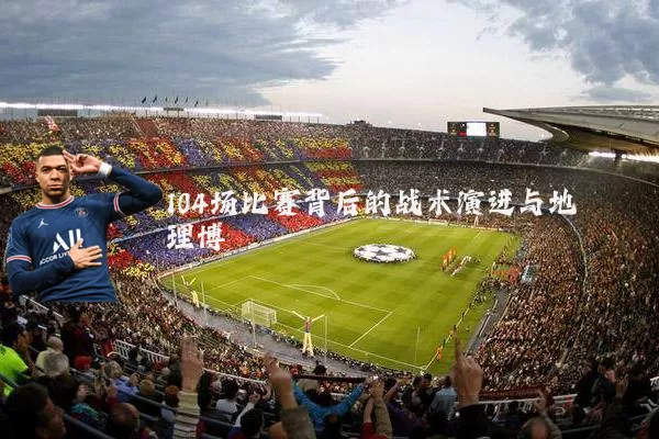 104场比赛背后的战术演进与地理博弈