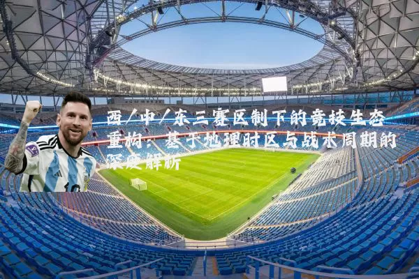 西/中/东三赛区制下的竞技生态重构:基于地理时区与战术周期的深度解析