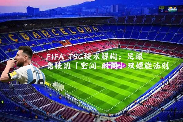 FIFA TSG技术解构:足球竞技的「空间-时间」双螺旋法则