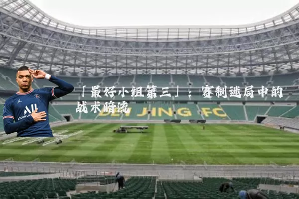 「最好小组第三」:赛制迷局中的战术暗流