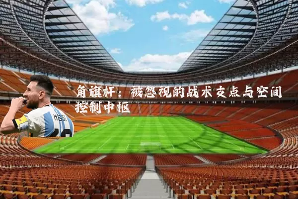角旗杆:被忽视的战术支点与空间控制中枢