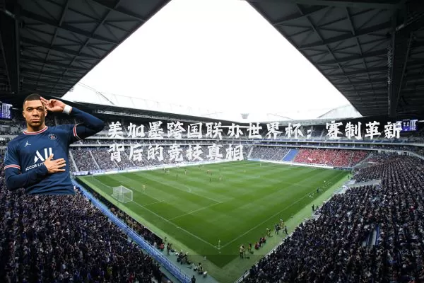 美加墨跨国联办世界杯:赛制革新背后的竞技真相