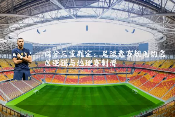 同分三重判定:足球竞赛规则的底层逻辑与地理赛制博弈