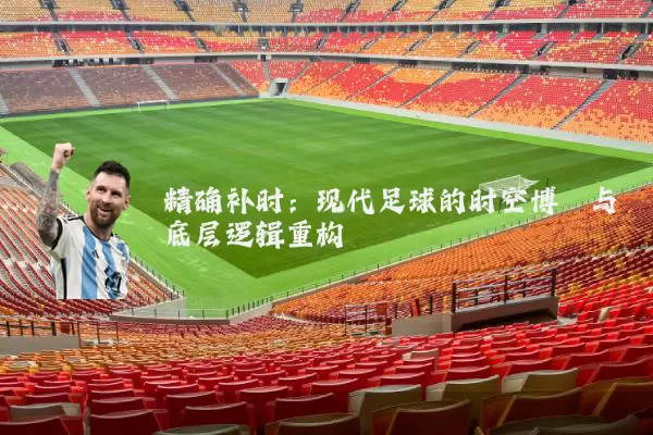 精确补时:现代足球的时空博弈与底层逻辑重构