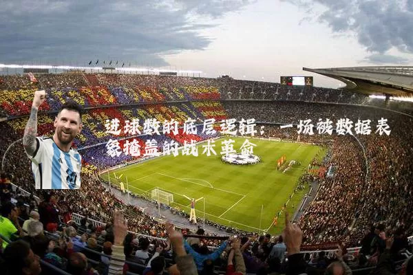 进球数的底层逻辑:一场被数据表象掩盖的战术革命