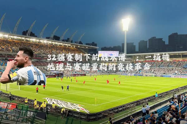 32强赛制下的战术博弈：一场被地理与赛程重构的竞技革命