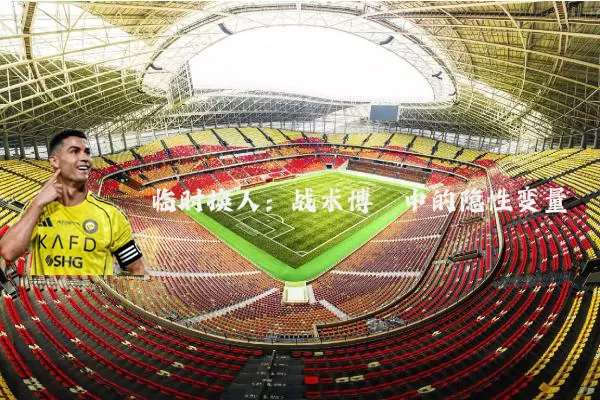 临时换人:战术博弈中的隐性变量