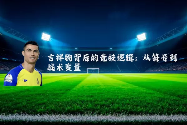 吉祥物背后的竞技逻辑:从符号到战术变量