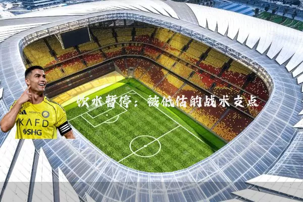 饮水暂停:被低估的战术支点