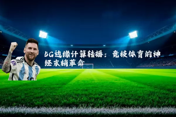 5G边缘计算转播:竞技体育的神经末梢革命