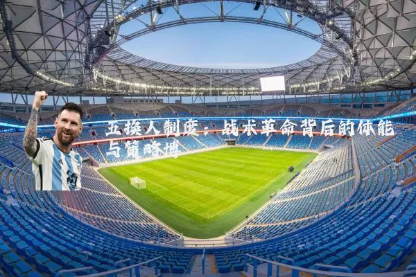 五换人制度:战术革命背后的体能与策略博弈