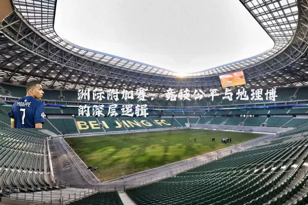 洲际附加赛：竞技公平与地理博弈的深层逻辑
