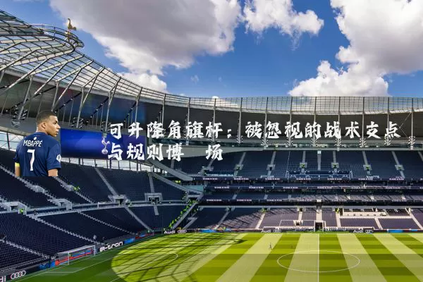 可升降角旗杆:被忽视的战术支点与规则博弈场