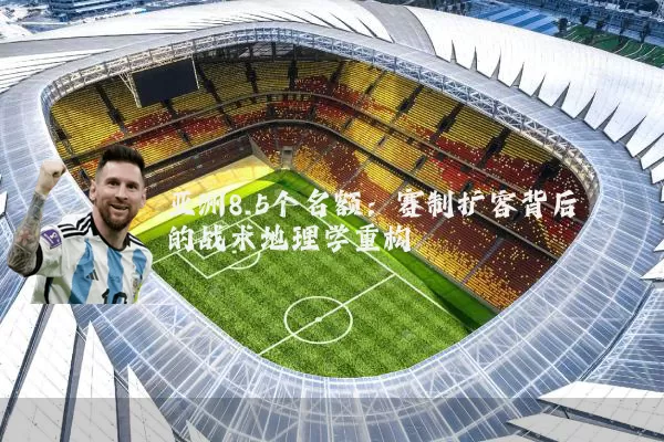 亚洲8.5个名额:赛制扩容背后的战术地理学重构